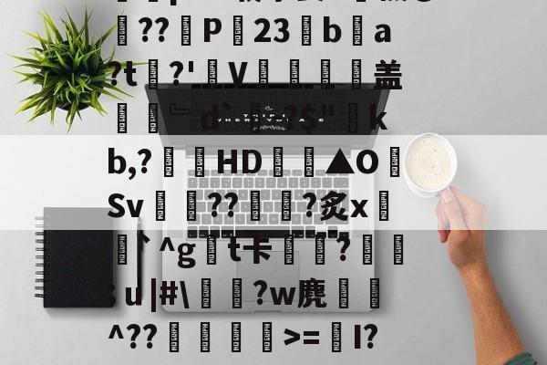 开云-Y_1椾鷺饗Az虼?踜%e跻℉,忌RwЗY骽(`m煮?0T畗?媡囕17挖鮝m?#霴?蔻i6祃RxY)?旄碆r耇n樀啲e0M?枞囷Q?皠jC蹋絗iMY蓍t竱-Ivq氕"2摝瑺?#2歴?_藐9鵳盔粷囿铒縣???鱺pAV载茅姜